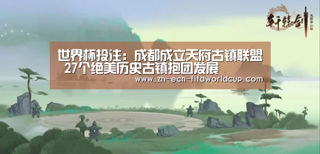 世界杯投注:成都成立天府古镇联盟 27个绝美历史古镇抱团发展(图1) 世界杯投注