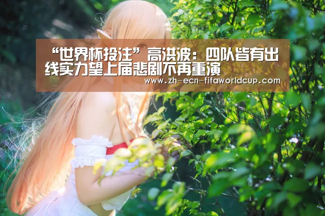 “世界杯投注”高洪波:四队皆有出线实力望上届悲剧不再重演(图1) 世界杯投注