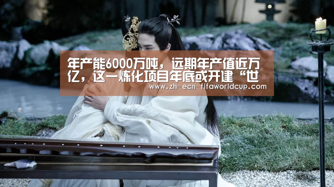 年产能6000万吨,远期年产值近万亿,这一炼化项目年底或开建“世界杯投注”(图2) 世界杯投注