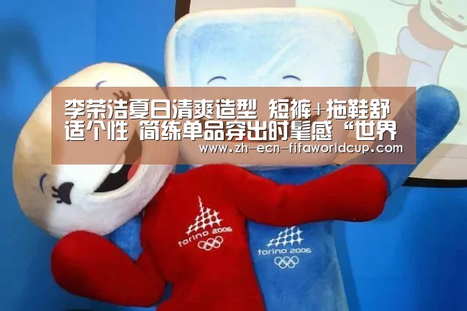 李荣浩夏日清爽造型 短裤+拖鞋舒适个性 简练单品穿出时髦感“世界杯投注”(图1) 世界杯投注