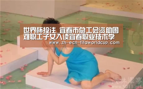 世界杯投注_宜春市总工会资助困难职工子女入读宜春职业技术学院锂电班(图2) 世界杯投注
