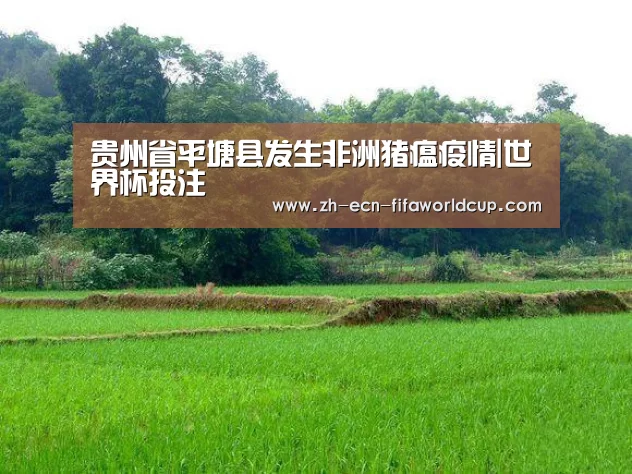 贵州省平塘县发生非洲猪瘟疫情|世界杯投注(图2) 世界杯投注