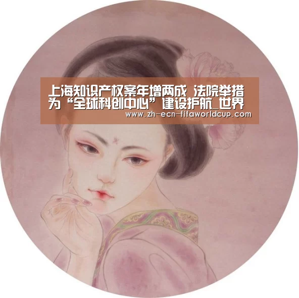 上海知识产权案年增两成 法院举措为“全球科创中心”建设护航_世界杯投注(图1) 世界杯投注